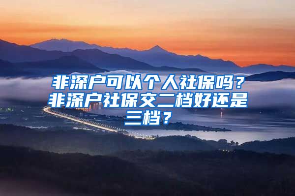 非深户可以个人社保吗？非深户社保交二档好还是三档？