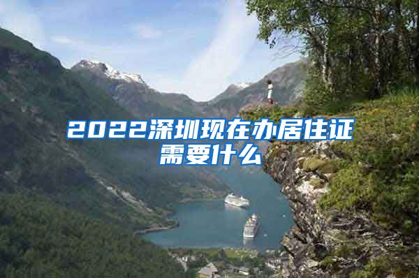 2022深圳现在办居住证需要什么