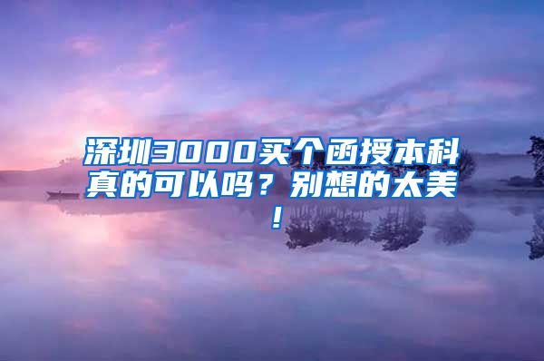 深圳3000买个函授本科真的可以吗？别想的太美！