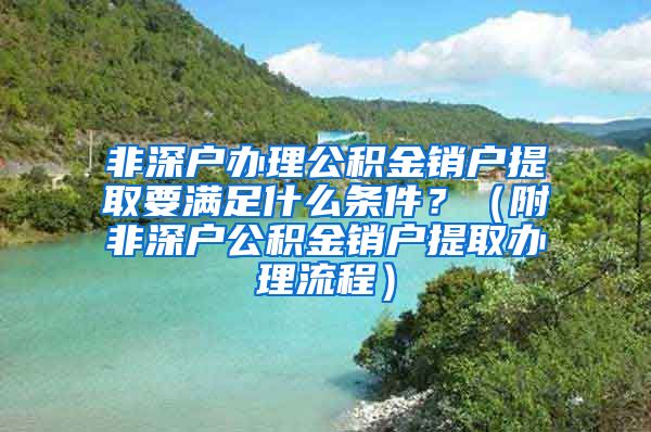 非深户办理公积金销户提取要满足什么条件？（附非深户公积金销户提取办理流程）