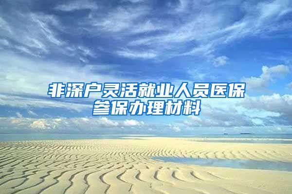 非深户灵活就业人员医保参保办理材料