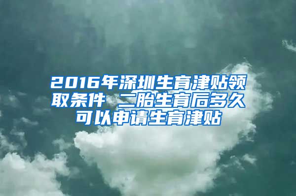 2016年深圳生育津贴领取条件 二胎生育后多久可以申请生育津贴