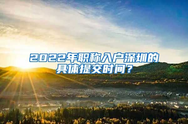 2022年职称入户深圳的具体提交时间？