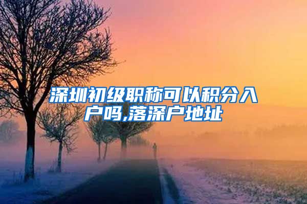 深圳初级职称可以积分入户吗,落深户地址