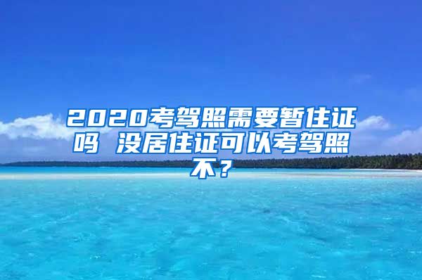 2020考驾照需要暂住证吗 没居住证可以考驾照不？