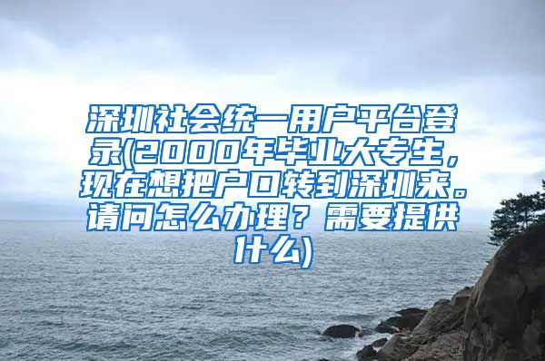 深圳社会统一用户平台登录(2000年毕业大专生，现在想把户口转到深圳来。请问怎么办理？需要提供什么)