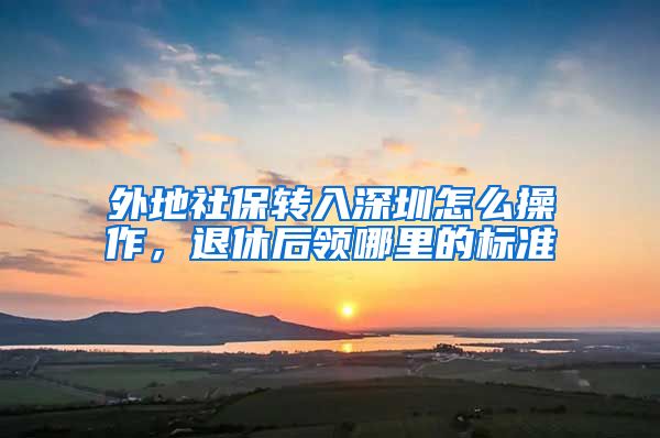 外地社保转入深圳怎么操作，退休后领哪里的标准