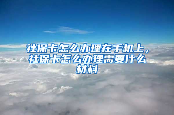 社保卡怎么办理在手机上，社保卡怎么办理需要什么材料