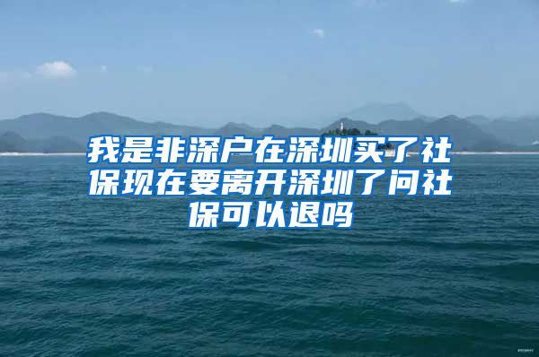 我是非深户在深圳买了社保现在要离开深圳了问社保可以退吗