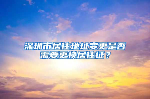 深圳市居住地址变更是否需要更换居住证？