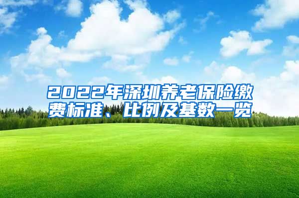 2022年深圳养老保险缴费标准、比例及基数一览