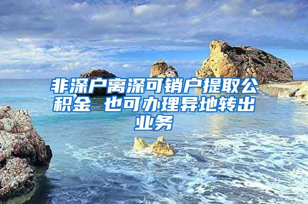 非深户离深可销户提取公积金 也可办理异地转出业务