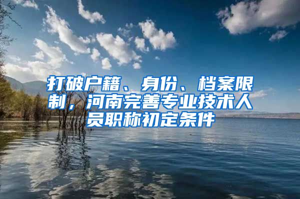 打破户籍、身份、档案限制，河南完善专业技术人员职称初定条件