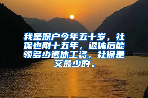 我是深户今年五十岁，社保也刚十五年，退休后能领多少退休工资，社保是交最少的。