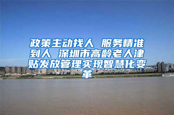 政策主动找人 服务精准到人 深圳市高龄老人津贴发放管理实现智慧化变革