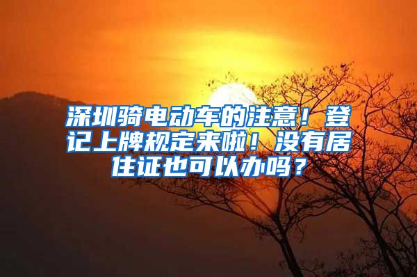 深圳骑电动车的注意！登记上牌规定来啦！没有居住证也可以办吗？