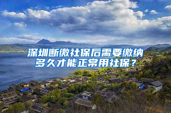 深圳断缴社保后需要缴纳多久才能正常用社保？