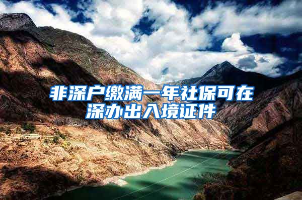 非深户缴满一年社保可在深办出入境证件