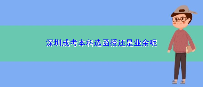 深圳成考本科选函授还是业余呢