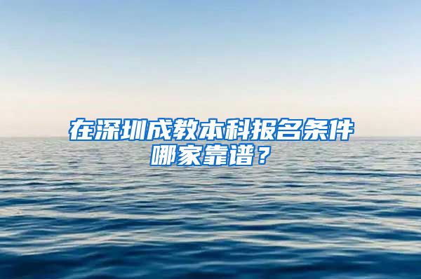 在深圳成教本科报名条件哪家靠谱？