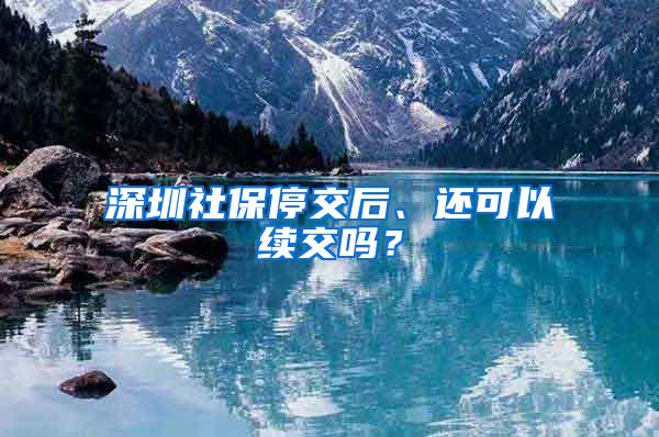 深圳社保停交后、还可以续交吗？