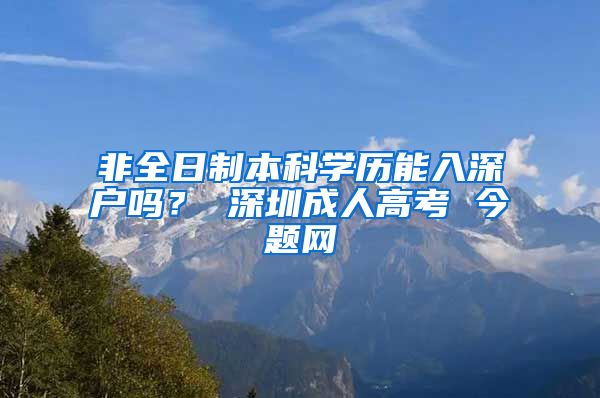 非全日制本科学历能入深户吗？ 深圳成人高考 今题网