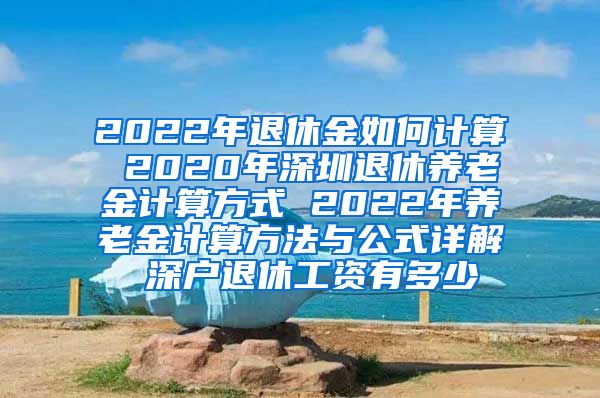 2022年退休金如何计算 2020年深圳退休养老金计算方式 2022年养老金计算方法与公式详解 深户退休工资有多少