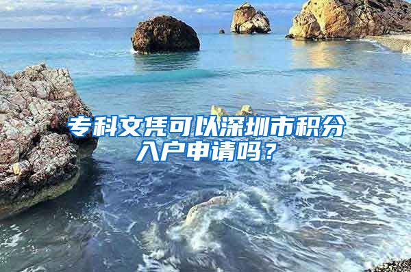 专科文凭可以深圳市积分入户申请吗？