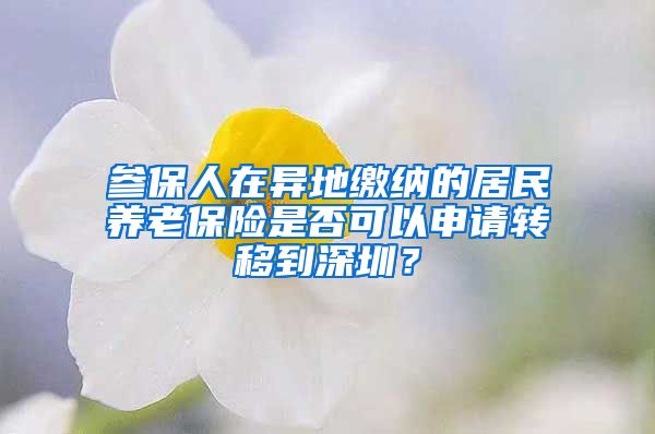 参保人在异地缴纳的居民养老保险是否可以申请转移到深圳？