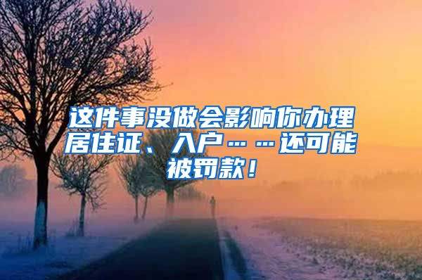 这件事没做会影响你办理居住证、入户……还可能被罚款！