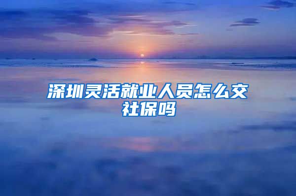 深圳灵活就业人员怎么交社保吗