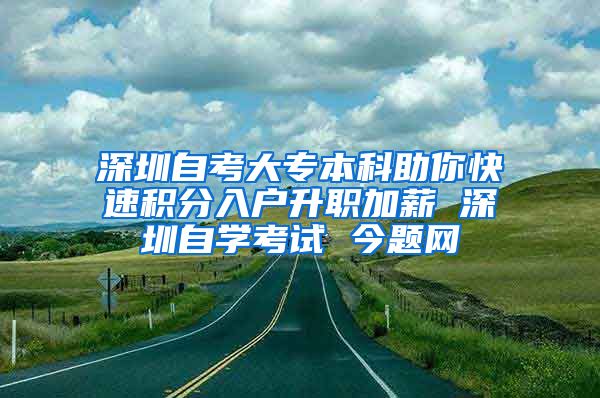 深圳自考大专本科助你快速积分入户升职加薪 深圳自学考试 今题网