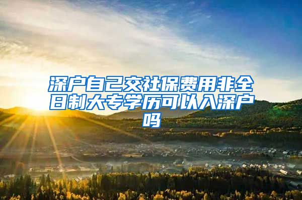 深户自己交社保费用非全日制大专学历可以入深户吗