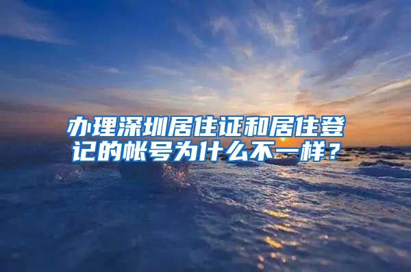 办理深圳居住证和居住登记的帐号为什么不一样？