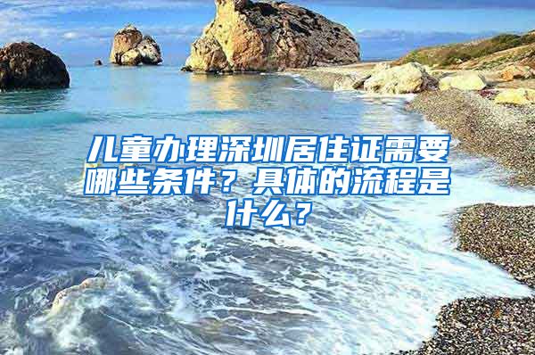 儿童办理深圳居住证需要哪些条件？具体的流程是什么？