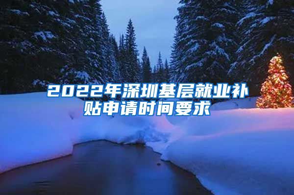 2022年深圳基层就业补贴申请时间要求