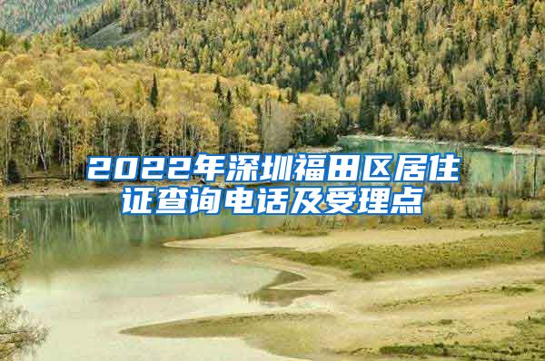 2022年深圳福田区居住证查询电话及受理点