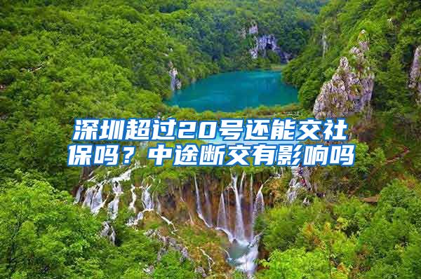 深圳超过20号还能交社保吗？中途断交有影响吗