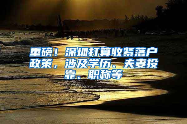 重磅！深圳打算收紧落户政策，涉及学历、夫妻投靠、职称等