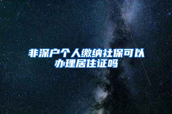 非深户个人缴纳社保可以办理居住证吗