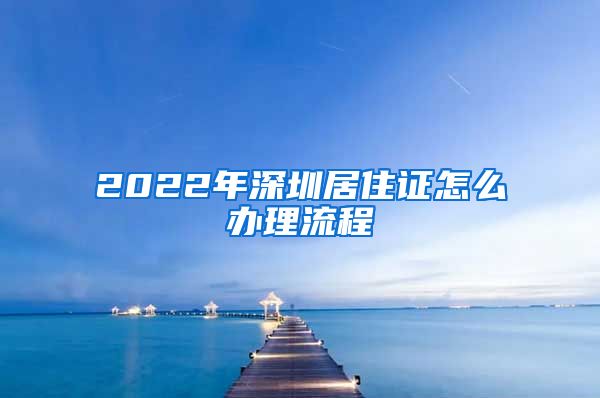 2022年深圳居住证怎么办理流程