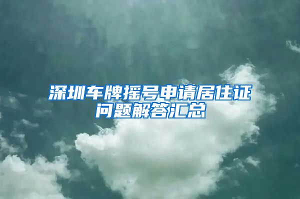 深圳车牌摇号申请居住证问题解答汇总