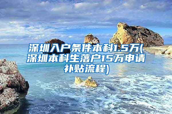 深圳入户条件本科1.5万(深圳本科生落户15万申请补贴流程)