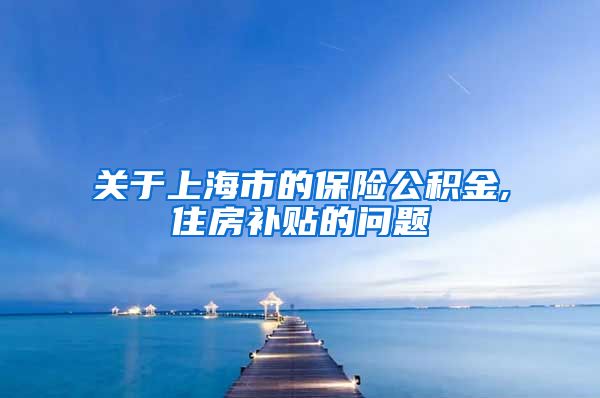 关于上海市的保险公积金,住房补贴的问题