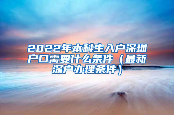 2022年本科生入户深圳户口需要什么条件（最新深户办理条件）