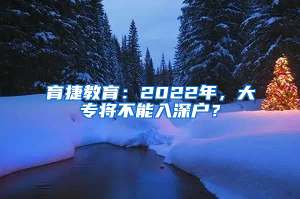 育捷教育：2022年，大专将不能入深户？