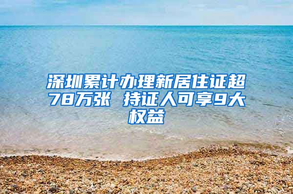 深圳累计办理新居住证超78万张 持证人可享9大权益