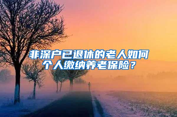 非深户已退休的老人如何个人缴纳养老保险？