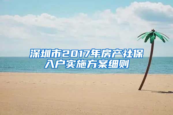 深圳市2017年房产社保入户实施方案细则