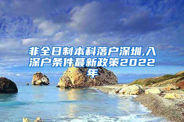 非全日制本科落户深圳,入深户条件蕞新政策2022年